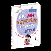 Практична психологія для дітей Як ми псуємо наших дітей і як припинити це робити